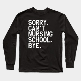 Nursing Student - Sorry. Can't. Nursing School. bye. w Long Sleeve T-Shirt